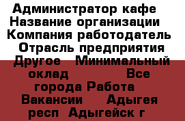 Администратор кафе › Название организации ­ Компания-работодатель › Отрасль предприятия ­ Другое › Минимальный оклад ­ 25 000 - Все города Работа » Вакансии   . Адыгея респ.,Адыгейск г.